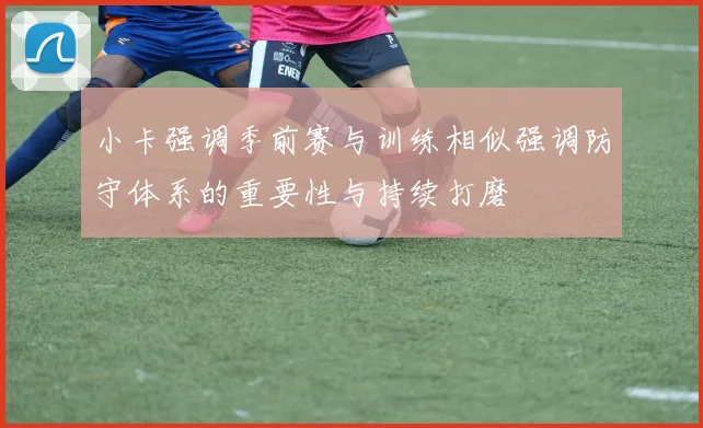 小卡强调季前赛与训练相似强调防守体系的重要性与持续打磨