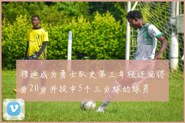穆迪成为勇士队史第三年轻连场得分20分并投中5个三分球的球员