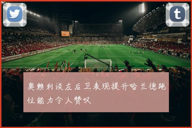 奥赖利谈左后卫表现提升哈兰德跑位能力令人赞叹
