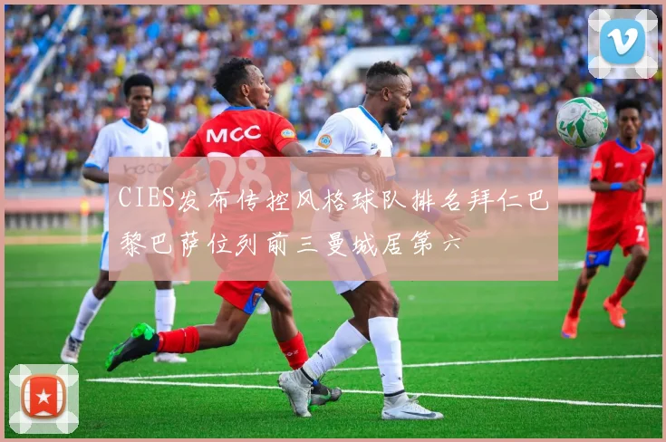 CIES发布传控风格球队排名拜仁巴黎巴萨位列前三曼城居第六