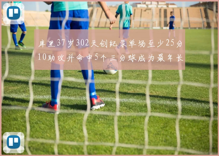 库里37岁302天创纪录单场至少25分10助攻并命中5个三分球成为最年长后卫