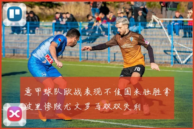 意甲球队欧战表现不佳国米独胜拿波里惨败尤文罗马双双失利