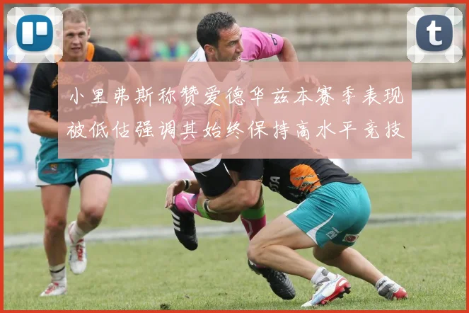 小里弗斯称赞爱德华兹本赛季表现被低估强调其始终保持高水平竞技状态