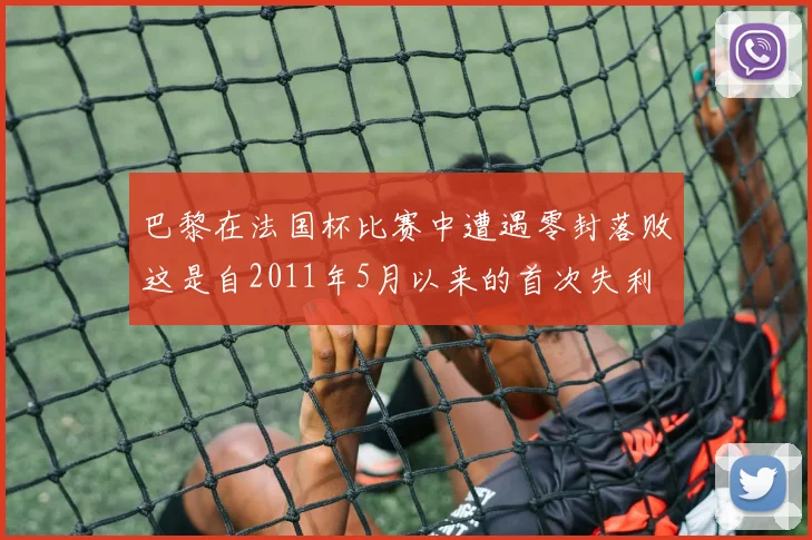 巴黎在法国杯比赛中遭遇零封落败这是自2011年5月以来的首次失利