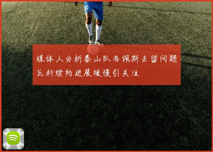 媒体人分析泰山队洛佩斯去留问题瓦科续约进展缓慢引关注