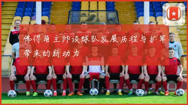 佛得角主帅谈球队发展历程与扩军带来的新动力
