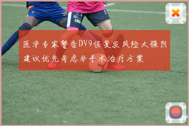 医学专家警告DV9伤复发风险大强烈建议优先考虑非手术治疗方案