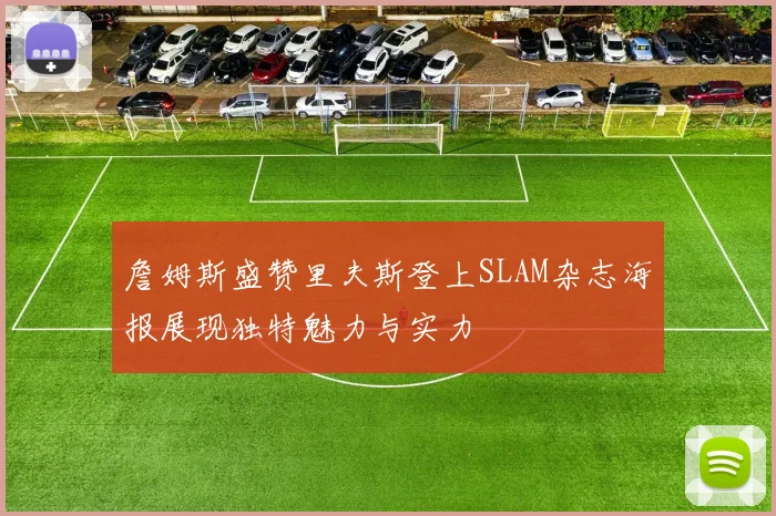 詹姆斯盛赞里夫斯登上SLAM杂志海报展现独特魅力与实力