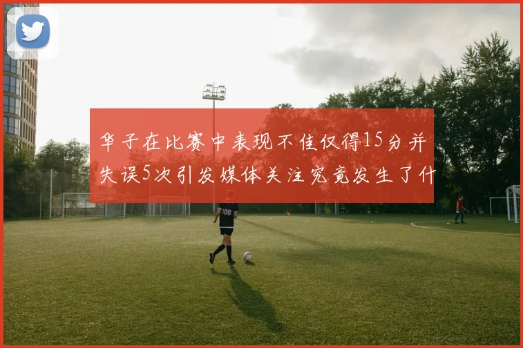 华子在比赛中表现不佳仅得15分并失误5次引发媒体关注究竟发生了什么心事