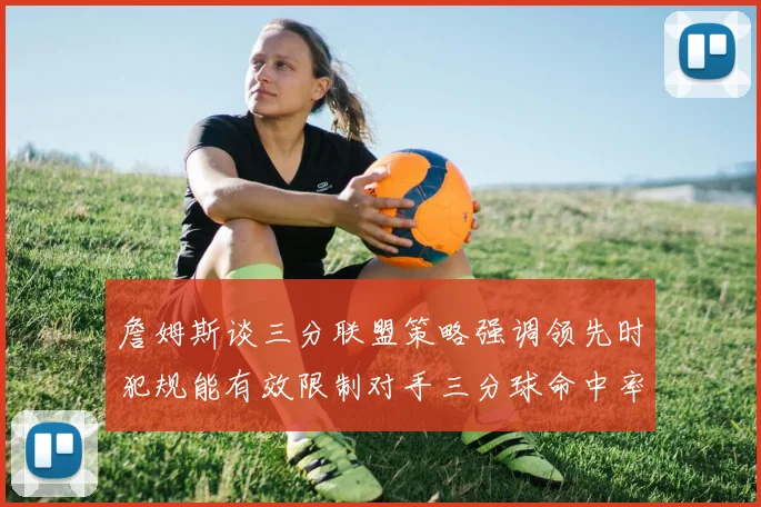 詹姆斯谈三分联盟策略强调领先时犯规能有效限制对手三分球命中率