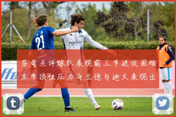 芬奇点评球队表现前三节进攻困难末节顶住压力海兰德与迪文表现出色