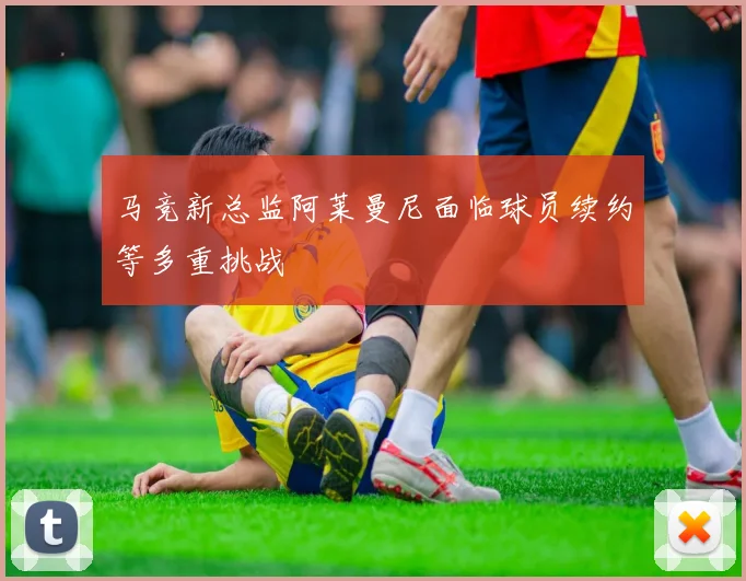 马竞新总监阿莱曼尼面临球员续约等多重挑战