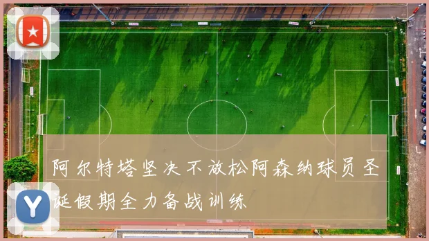 阿尔特塔坚决不放松阿森纳球员圣诞假期全力备战训练