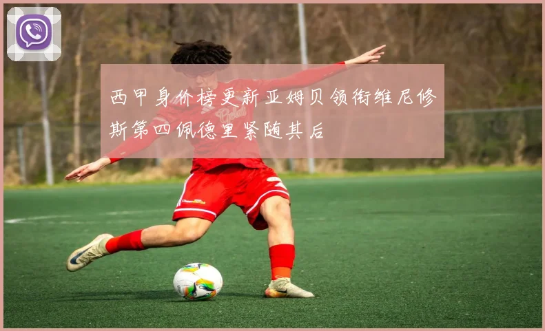 西甲身价榜更新亚姆贝领衔维尼修斯第四佩德里紧随其后