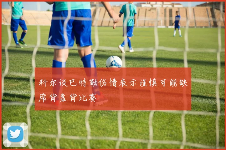 科尔谈巴特勒伤情表示谨慎可能缺席背靠背比赛