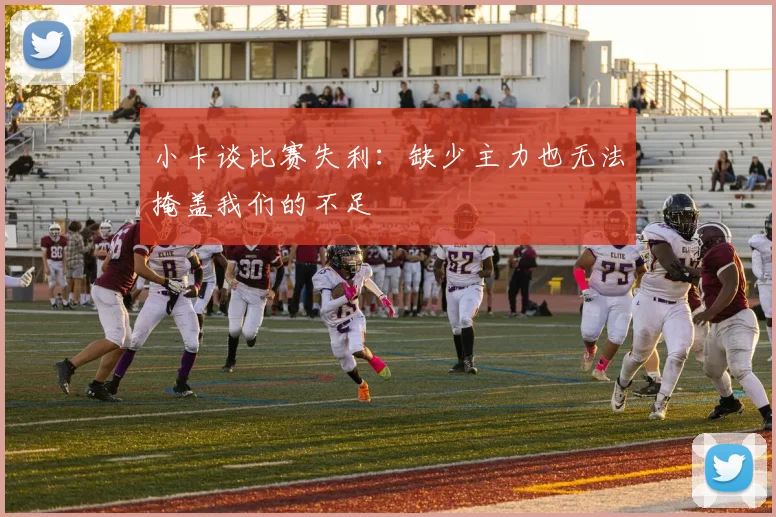 小卡谈比赛失利：缺少主力也无法掩盖我们的不足