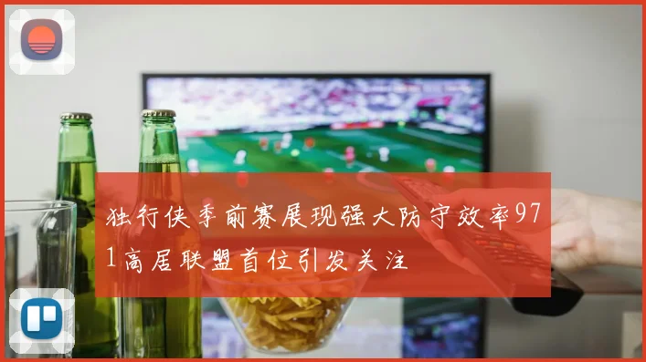 独行侠季前赛展现强大防守效率971高居联盟首位引发关注