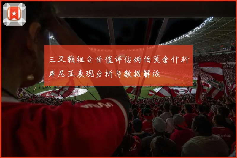 三叉戟组合价值评估姆伯莫舍什科库尼亚表现分析与数据解读