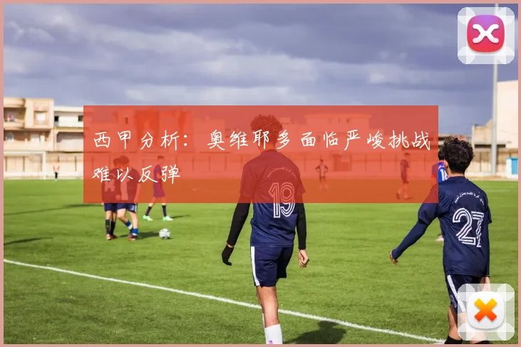 西甲分析：奥维耶多面临严峻挑战难以反弹