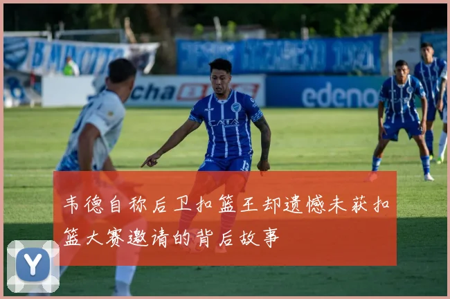 韦德自称后卫扣篮王却遗憾未获扣篮大赛邀请的背后故事