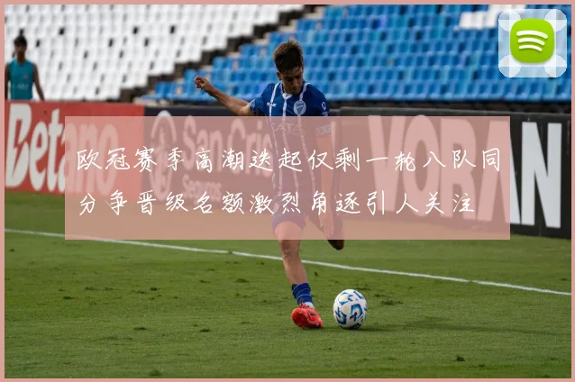 欧冠赛季高潮迭起仅剩一轮八队同分争晋级名额激烈角逐引人关注