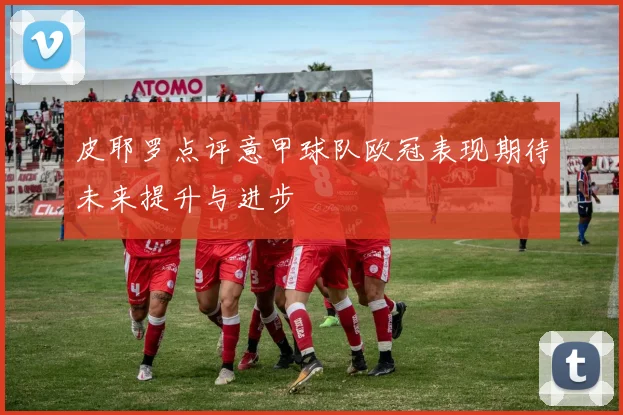 皮耶罗点评意甲球队欧冠表现期待未来提升与进步