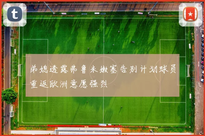 弟媳透露弗鲁米嫩塞告别计划球员重返欧洲意愿强烈