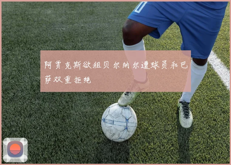 阿贾克斯欲租贝尔纳尔遭球员和巴萨双重拒绝