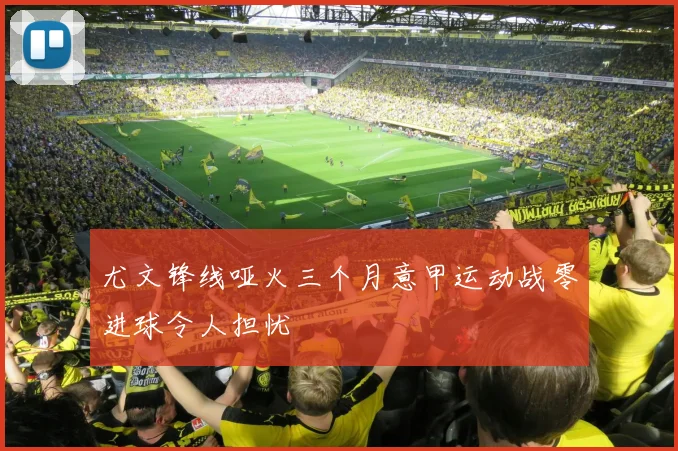 尤文锋线哑火三个月意甲运动战零进球令人担忧