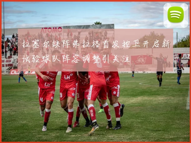 拉塞尔缺阵弗拉格首发控卫开启新试验球队阵容调整引关注
