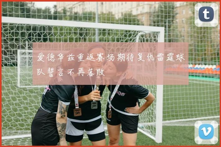 爱德华兹重返赛场期待复仇雷霆球队誓言不再落败
