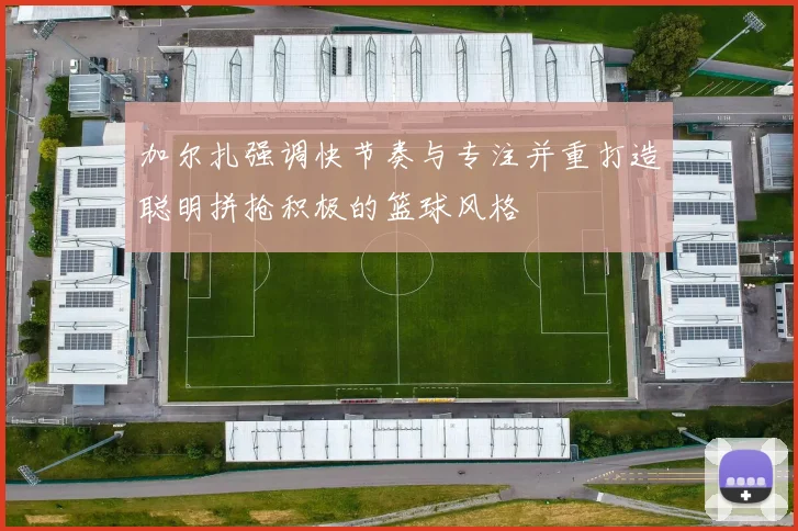 加尔扎强调快节奏与专注并重打造聪明拼抢积极的篮球风格