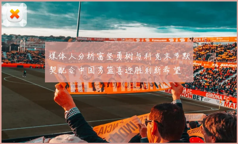 媒体人分析富坚勇树与科克末节默契配合中国男篮喜迎胜利新希望