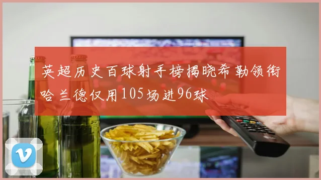 英超历史百球射手榜揭晓希勒领衔哈兰德仅用105场进96球