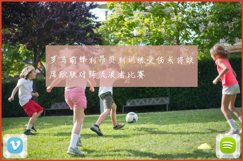 罗马前锋利昂贝利训练受伤或将缺席欧联对阵流浪者比赛