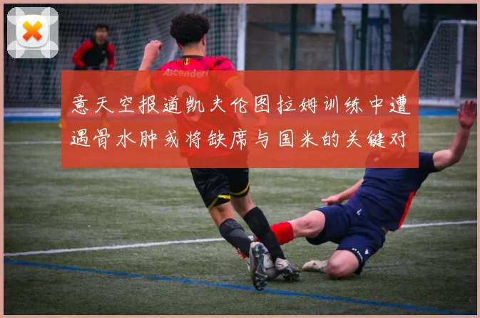 意天空报道凯夫伦图拉姆训练中遭遇骨水肿或将缺席与国米的关键对决
