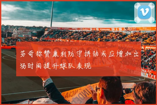 芬奇称赞康利防守拼劲或应增加出场时间提升球队表现