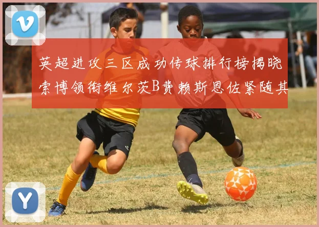 英超进攻三区成功传球排行榜揭晓索博领衔维尔茨B费赖斯恩佐紧随其后