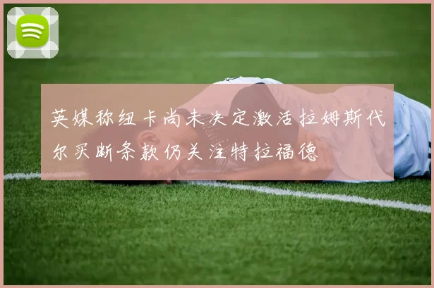 英媒称纽卡尚未决定激活拉姆斯代尔买断条款仍关注特拉福德
