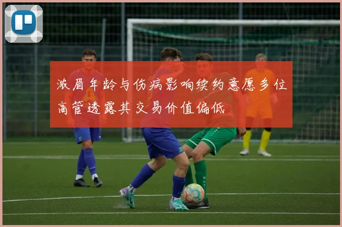 浓眉年龄与伤病影响续约意愿多位高管透露其交易价值偏低