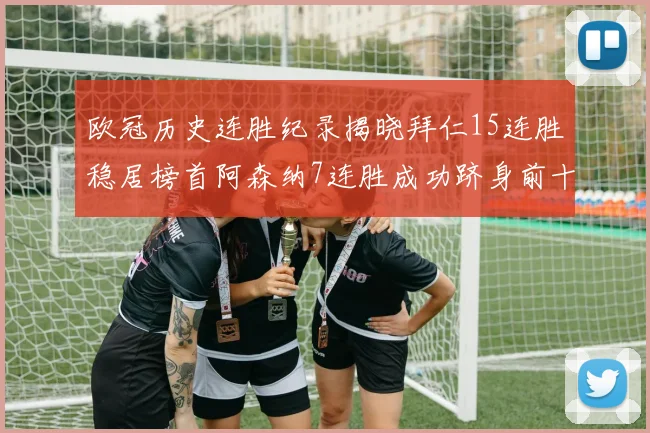 欧冠历史连胜纪录揭晓拜仁15连胜稳居榜首阿森纳7连胜成功跻身前十