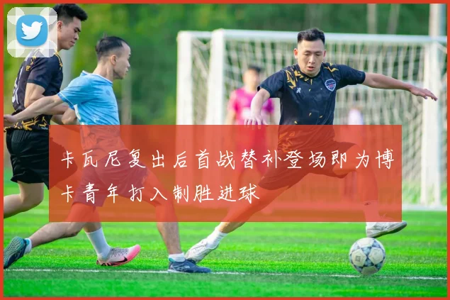 卡瓦尼复出后首战替补登场即为博卡青年打入制胜进球