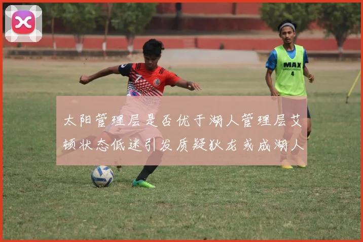 太阳管理层是否优于湖人管理层艾顿状态低迷引发质疑狄龙或成湖人新目标