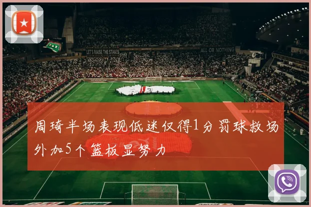 周琦半场表现低迷仅得1分罚球救场外加5个篮板显努力