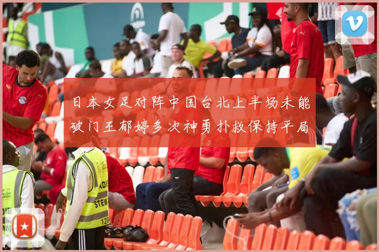 日本女足对阵中国台北上半场未能破门王郁婷多次神勇扑救保持平局