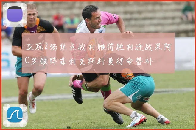 亚冠2场焦点战利雅得胜利迎战果阿C罗缺阵菲利克斯科曼待命替补