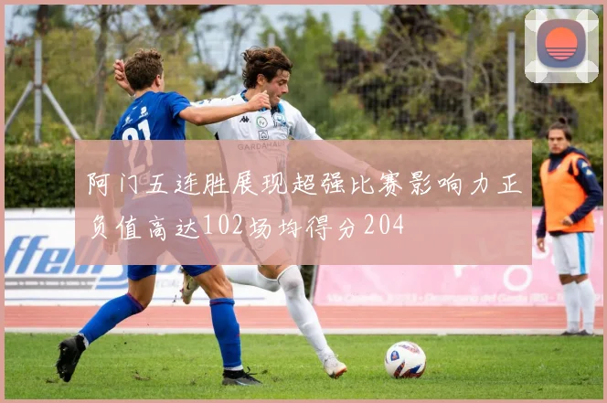 阿门五连胜展现超强比赛影响力正负值高达102场均得分204