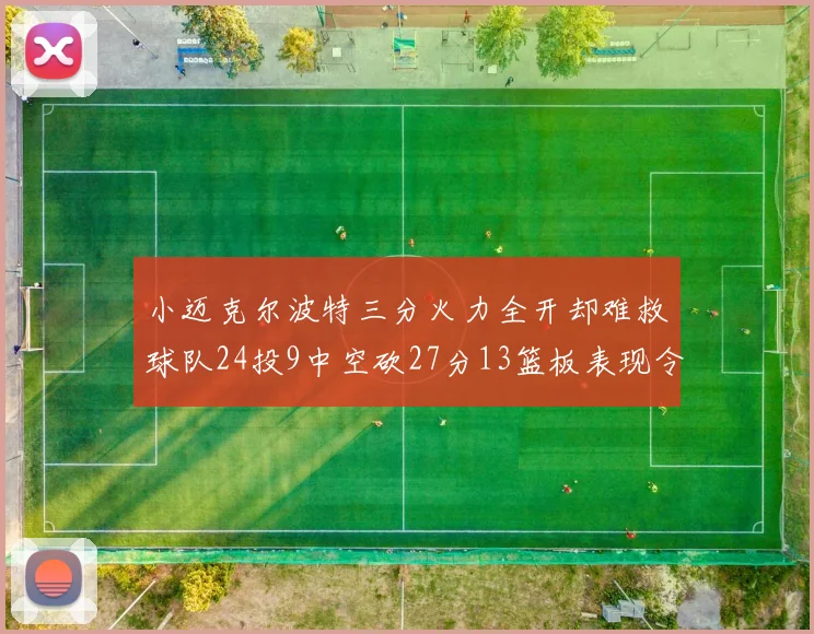小迈克尔波特三分火力全开却难救球队24投9中空砍27分13篮板表现令人唏嘘