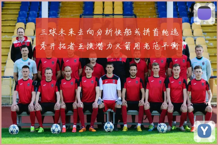 三球未来去向分析快船或拼首轮选秀开拓者互换潜力火箭用老范平衡阵容
