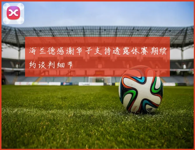 海兰德感谢华子支持透露休赛期续约谈判细节